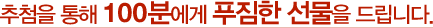 추첨을 통해 100분에게 푸짐한 선물을 드립니다.